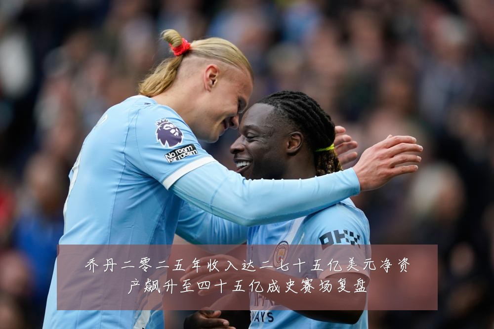 乔丹二零二五年收入达二七十五亿美元净资产飙升至四十五亿成史赛场复盘