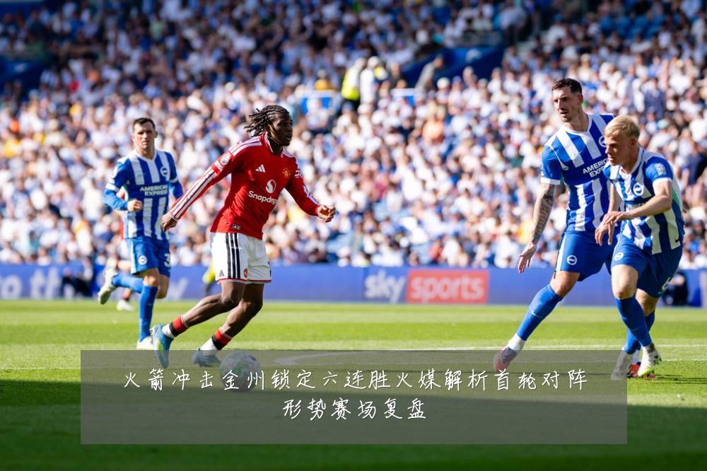 火箭冲击金州锁定六连胜火媒解析首轮对阵形势赛场复盘