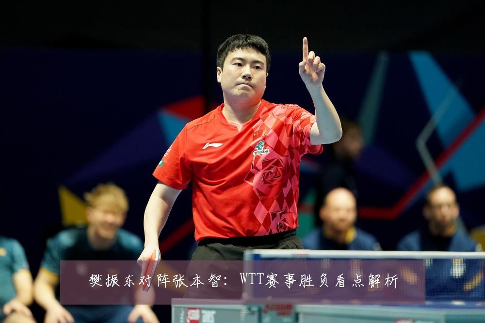 樊振东对阵张本智：WTT赛事胜负看点解析